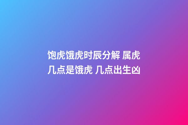 饱虎饿虎时辰分解 属虎几点是饿虎 几点出生凶